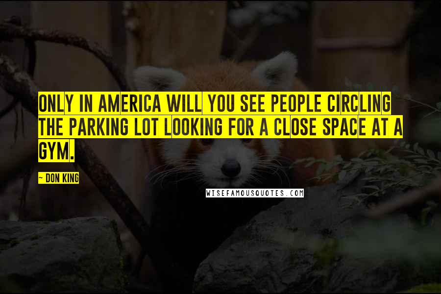 Don King Quotes: Only in america will you see people circling the parking lot looking for a close space at a gym.