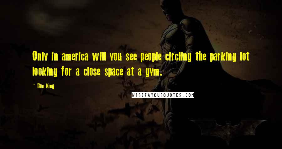 Don King Quotes: Only in america will you see people circling the parking lot looking for a close space at a gym.