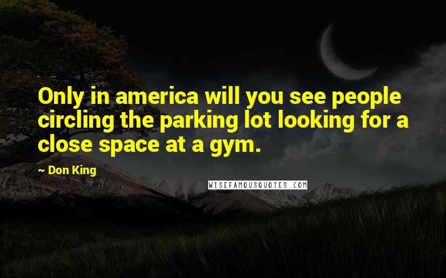 Don King Quotes: Only in america will you see people circling the parking lot looking for a close space at a gym.