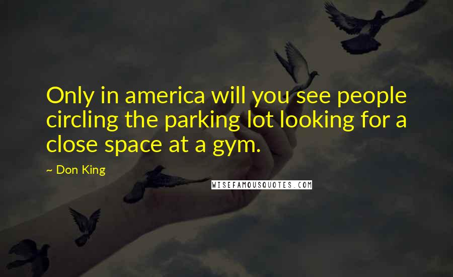 Don King Quotes: Only in america will you see people circling the parking lot looking for a close space at a gym.