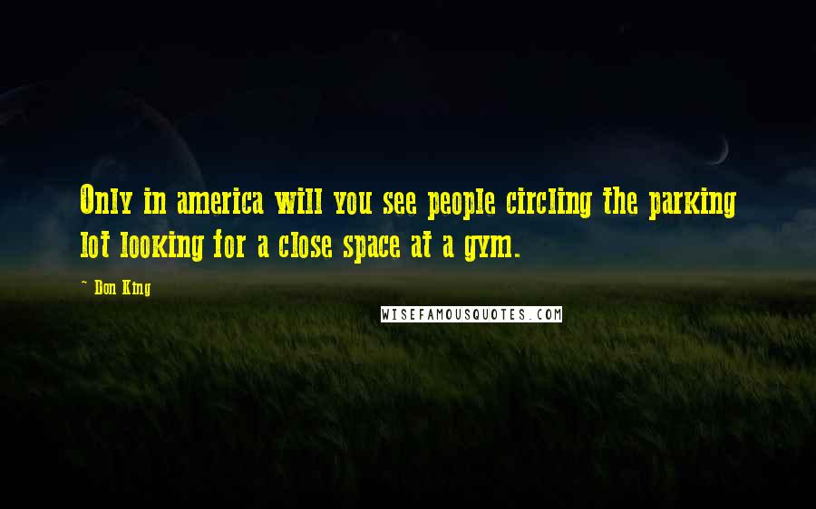 Don King Quotes: Only in america will you see people circling the parking lot looking for a close space at a gym.