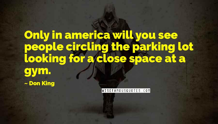 Don King Quotes: Only in america will you see people circling the parking lot looking for a close space at a gym.