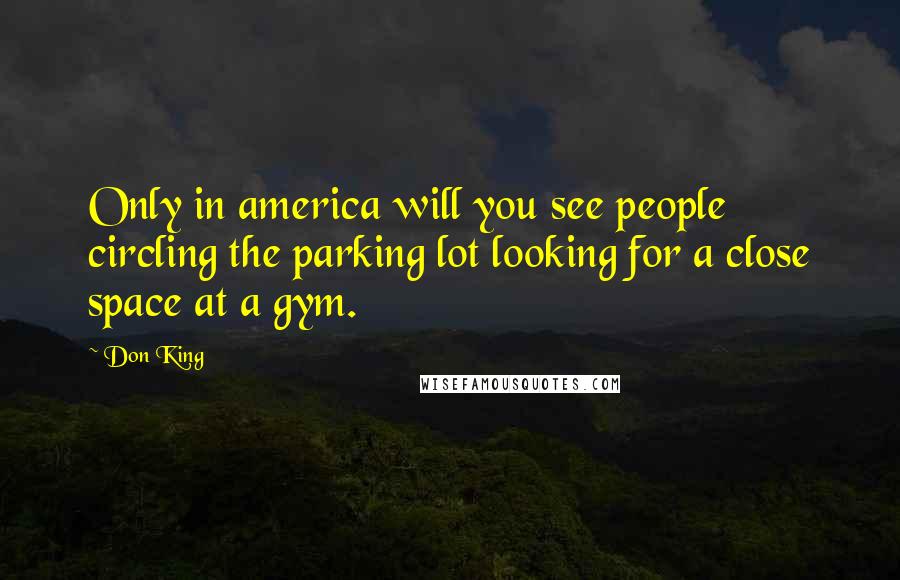 Don King Quotes: Only in america will you see people circling the parking lot looking for a close space at a gym.