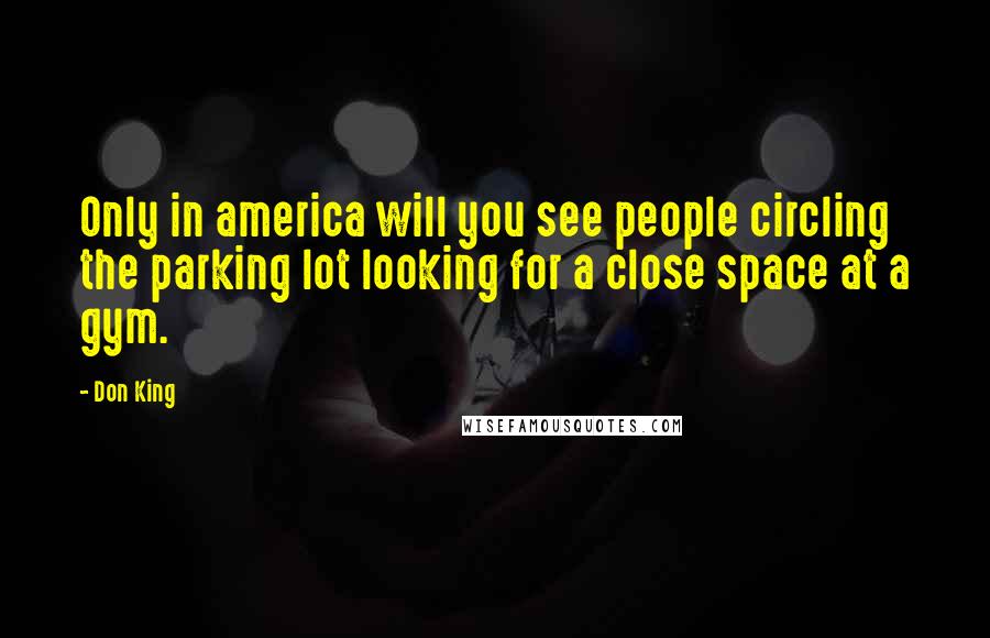 Don King Quotes: Only in america will you see people circling the parking lot looking for a close space at a gym.