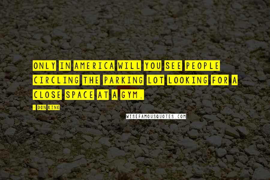 Don King Quotes: Only in america will you see people circling the parking lot looking for a close space at a gym.