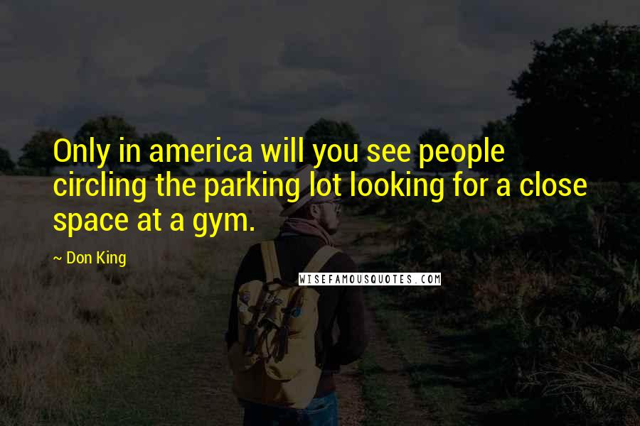 Don King Quotes: Only in america will you see people circling the parking lot looking for a close space at a gym.