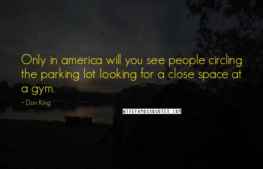 Don King Quotes: Only in america will you see people circling the parking lot looking for a close space at a gym.
