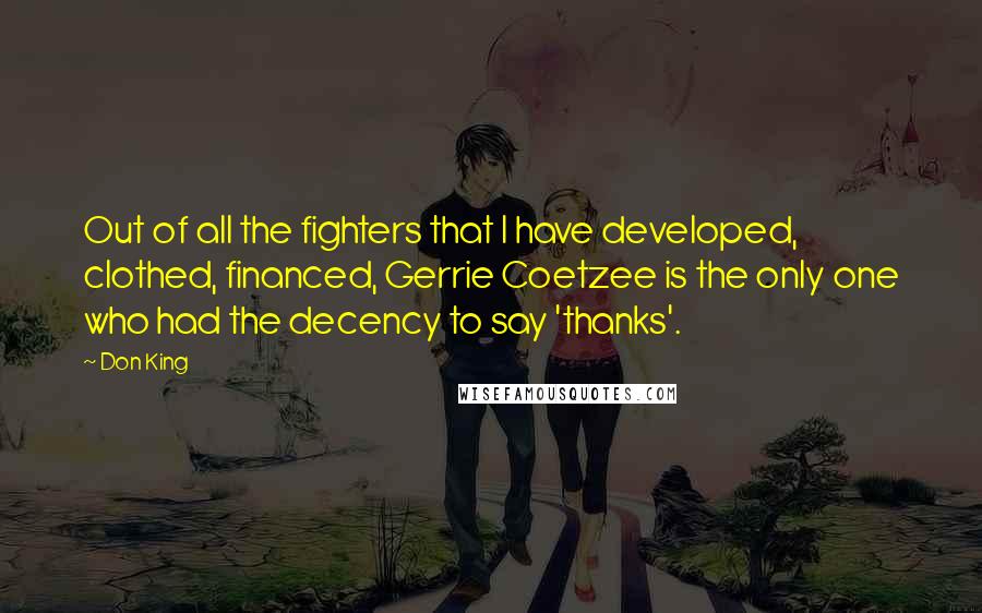 Don King Quotes: Out of all the fighters that I have developed, clothed, financed, Gerrie Coetzee is the only one who had the decency to say 'thanks'.