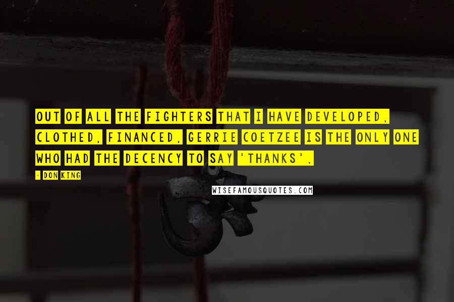 Don King Quotes: Out of all the fighters that I have developed, clothed, financed, Gerrie Coetzee is the only one who had the decency to say 'thanks'.