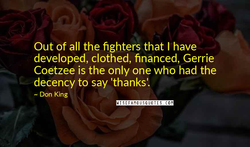 Don King Quotes: Out of all the fighters that I have developed, clothed, financed, Gerrie Coetzee is the only one who had the decency to say 'thanks'.