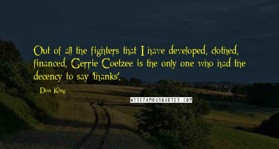 Don King Quotes: Out of all the fighters that I have developed, clothed, financed, Gerrie Coetzee is the only one who had the decency to say 'thanks'.