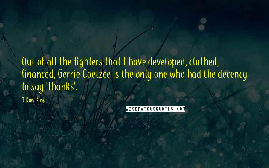 Don King Quotes: Out of all the fighters that I have developed, clothed, financed, Gerrie Coetzee is the only one who had the decency to say 'thanks'.