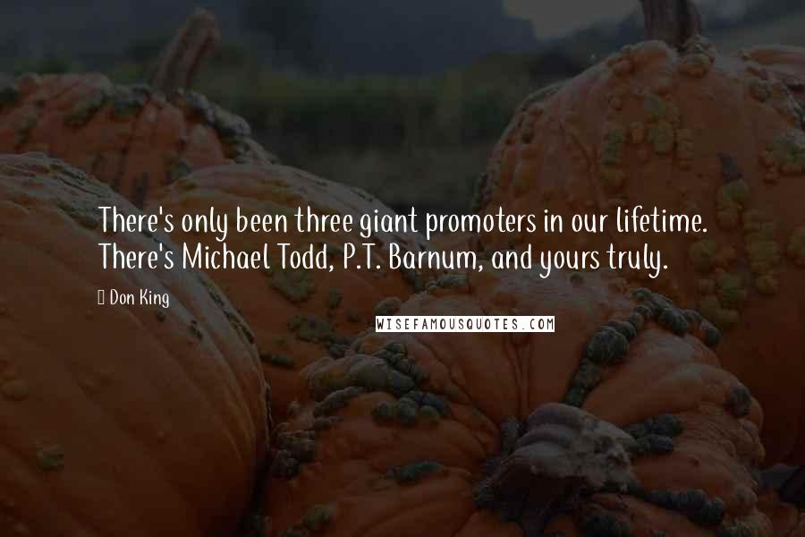 Don King Quotes: There's only been three giant promoters in our lifetime. There's Michael Todd, P.T. Barnum, and yours truly.