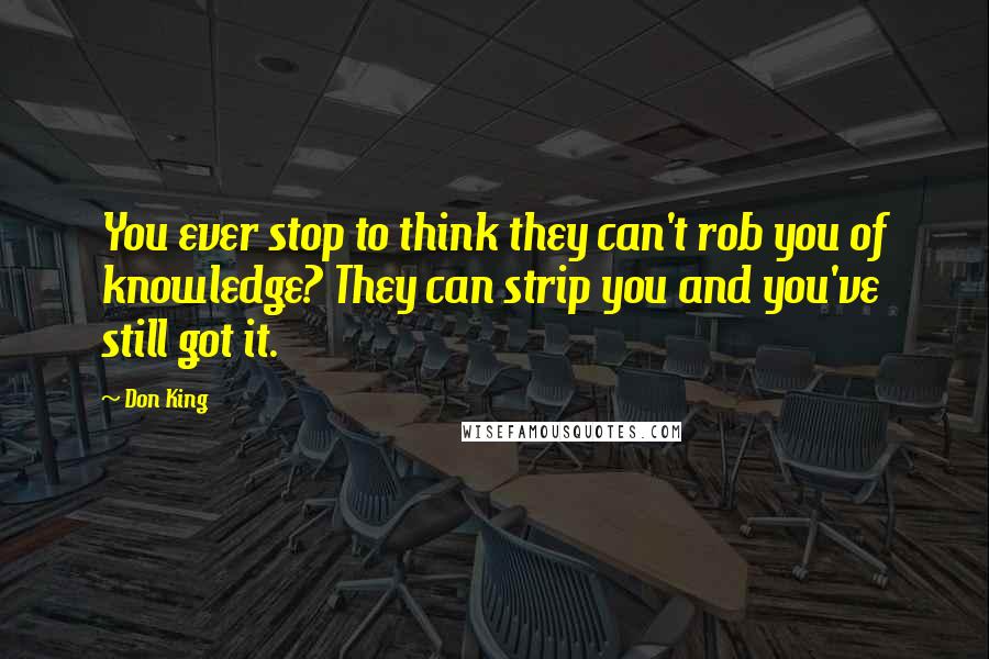 Don King Quotes: You ever stop to think they can't rob you of knowledge? They can strip you and you've still got it.