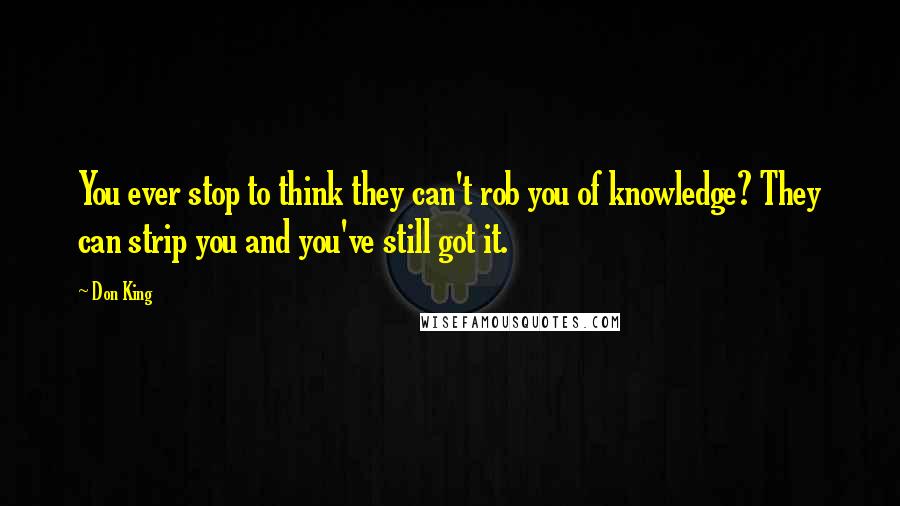 Don King Quotes: You ever stop to think they can't rob you of knowledge? They can strip you and you've still got it.