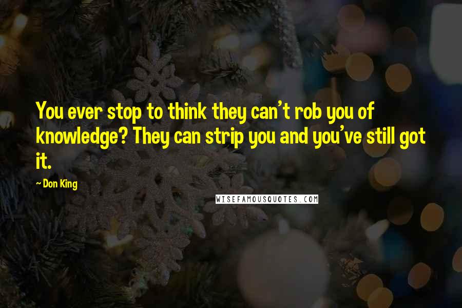 Don King Quotes: You ever stop to think they can't rob you of knowledge? They can strip you and you've still got it.