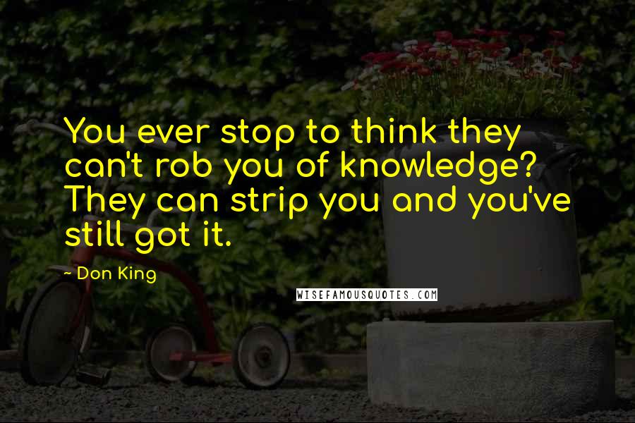 Don King Quotes: You ever stop to think they can't rob you of knowledge? They can strip you and you've still got it.