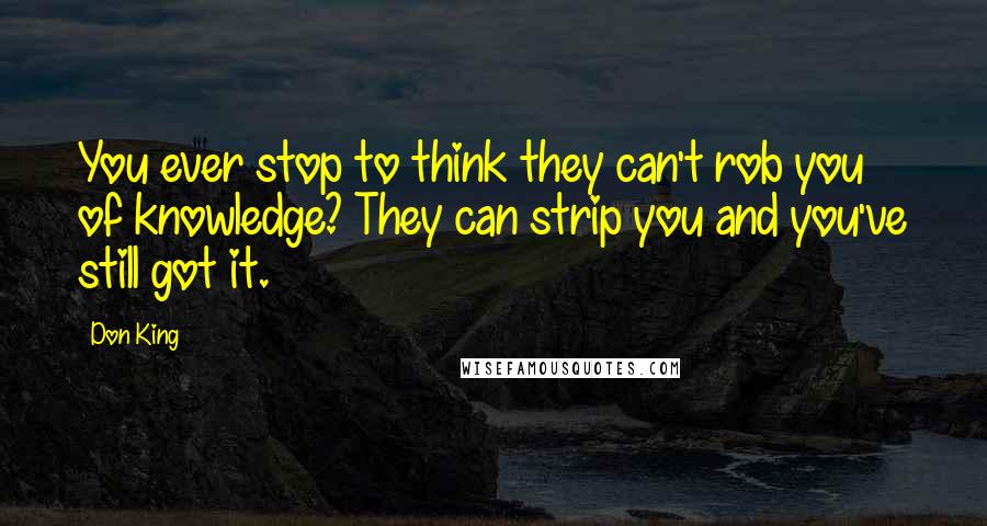 Don King Quotes: You ever stop to think they can't rob you of knowledge? They can strip you and you've still got it.