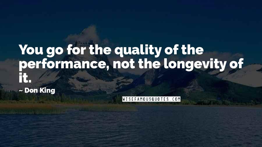 Don King Quotes: You go for the quality of the performance, not the longevity of it.