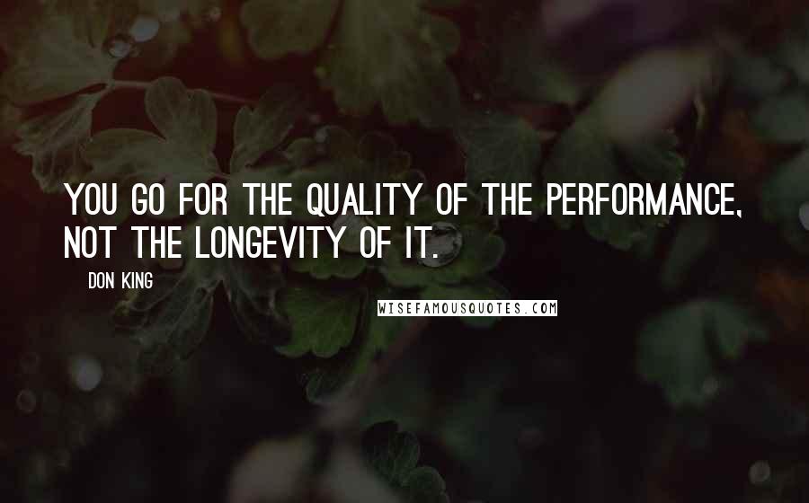 Don King Quotes: You go for the quality of the performance, not the longevity of it.