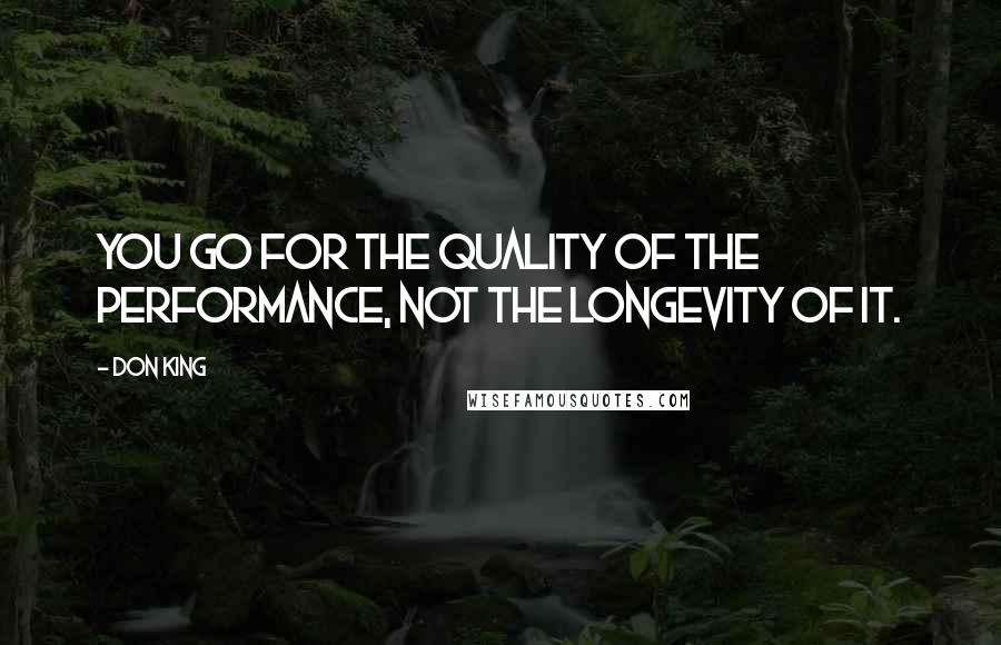 Don King Quotes: You go for the quality of the performance, not the longevity of it.