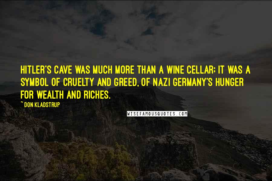 Don Kladstrup Quotes: Hitler's cave was much more than a wine cellar; it was a symbol of cruelty and greed, of Nazi Germany's hunger for wealth and riches.