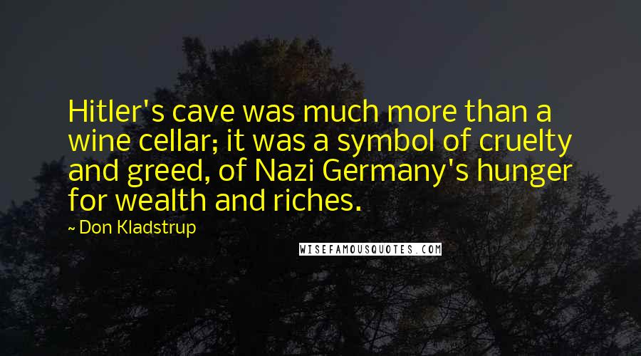 Don Kladstrup Quotes: Hitler's cave was much more than a wine cellar; it was a symbol of cruelty and greed, of Nazi Germany's hunger for wealth and riches.