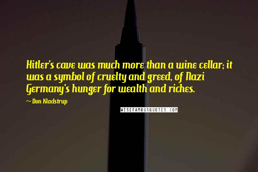 Don Kladstrup Quotes: Hitler's cave was much more than a wine cellar; it was a symbol of cruelty and greed, of Nazi Germany's hunger for wealth and riches.