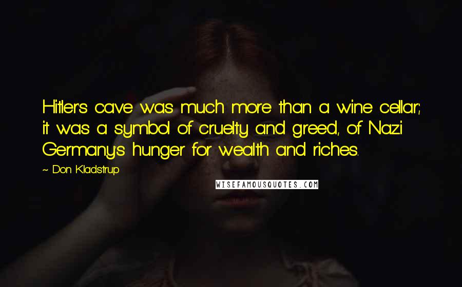 Don Kladstrup Quotes: Hitler's cave was much more than a wine cellar; it was a symbol of cruelty and greed, of Nazi Germany's hunger for wealth and riches.