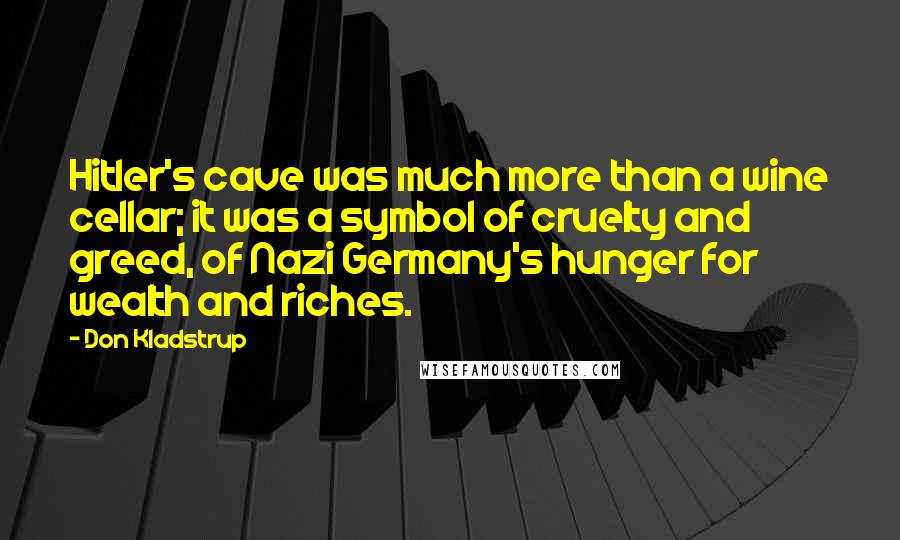 Don Kladstrup Quotes: Hitler's cave was much more than a wine cellar; it was a symbol of cruelty and greed, of Nazi Germany's hunger for wealth and riches.