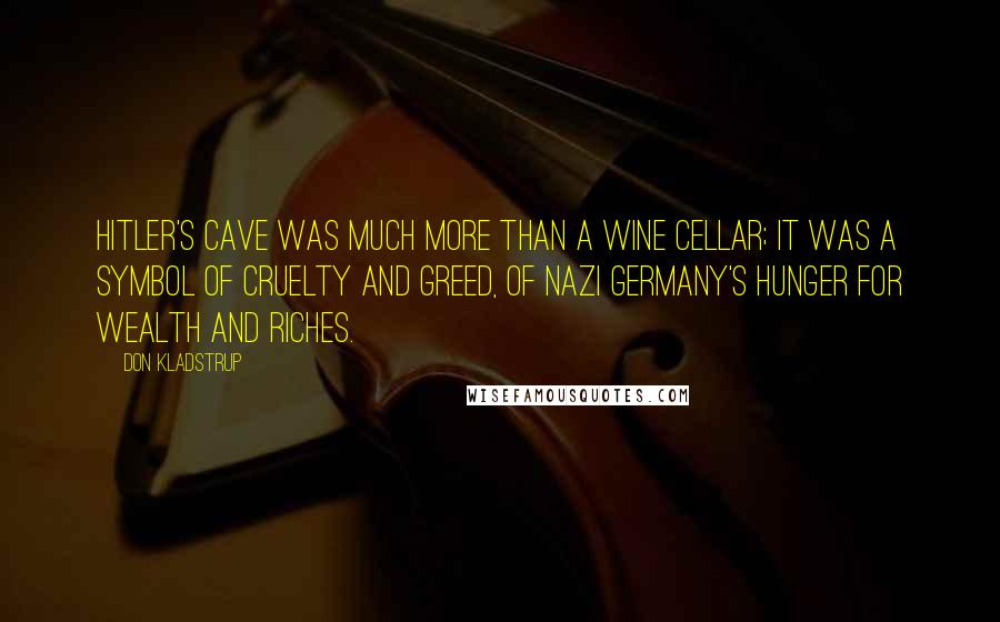 Don Kladstrup Quotes: Hitler's cave was much more than a wine cellar; it was a symbol of cruelty and greed, of Nazi Germany's hunger for wealth and riches.