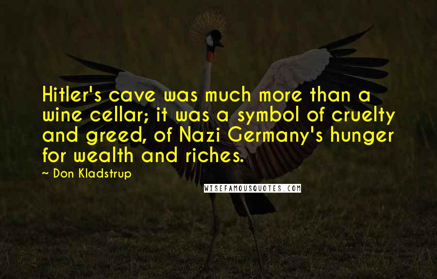 Don Kladstrup Quotes: Hitler's cave was much more than a wine cellar; it was a symbol of cruelty and greed, of Nazi Germany's hunger for wealth and riches.
