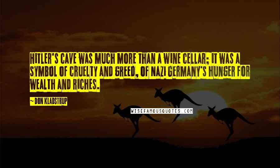 Don Kladstrup Quotes: Hitler's cave was much more than a wine cellar; it was a symbol of cruelty and greed, of Nazi Germany's hunger for wealth and riches.