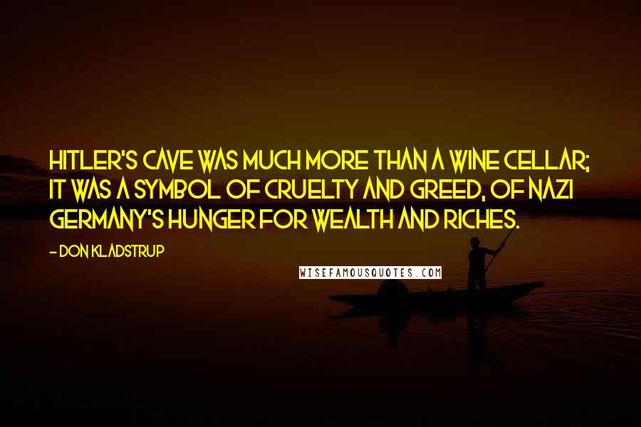 Don Kladstrup Quotes: Hitler's cave was much more than a wine cellar; it was a symbol of cruelty and greed, of Nazi Germany's hunger for wealth and riches.
