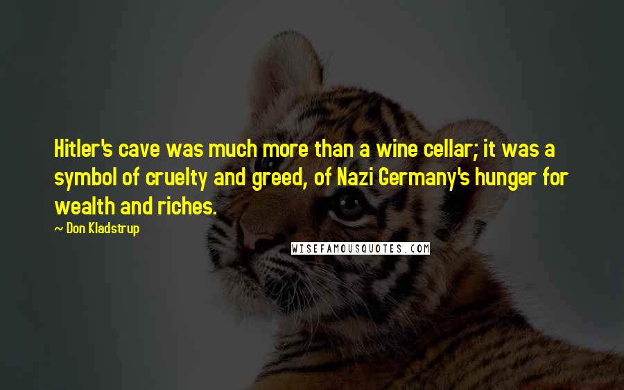 Don Kladstrup Quotes: Hitler's cave was much more than a wine cellar; it was a symbol of cruelty and greed, of Nazi Germany's hunger for wealth and riches.
