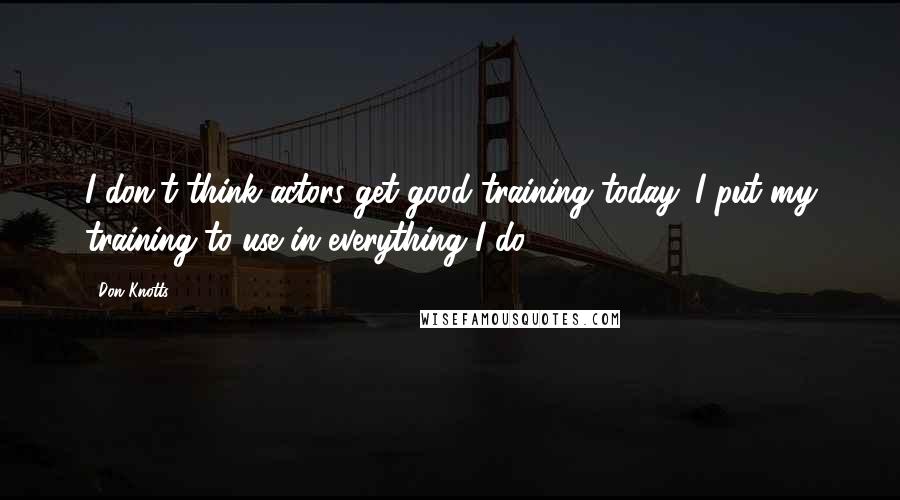 Don Knotts Quotes: I don't think actors get good training today. I put my training to use in everything I do.