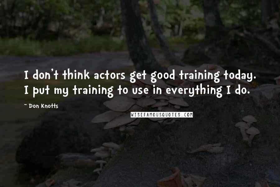 Don Knotts Quotes: I don't think actors get good training today. I put my training to use in everything I do.