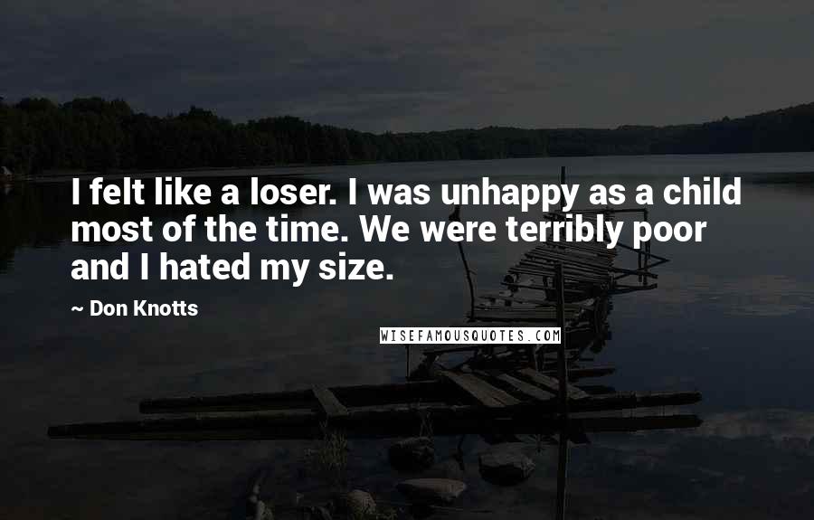Don Knotts Quotes: I felt like a loser. I was unhappy as a child most of the time. We were terribly poor and I hated my size.
