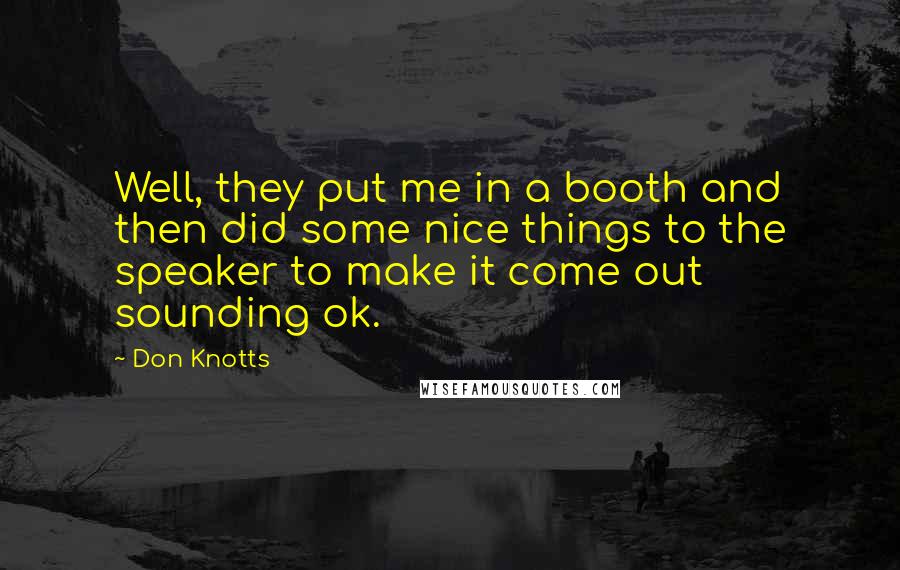 Don Knotts Quotes: Well, they put me in a booth and then did some nice things to the speaker to make it come out sounding ok.