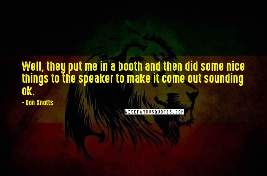 Don Knotts Quotes: Well, they put me in a booth and then did some nice things to the speaker to make it come out sounding ok.