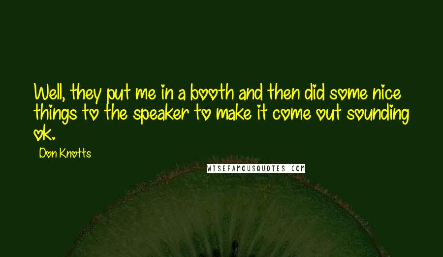 Don Knotts Quotes: Well, they put me in a booth and then did some nice things to the speaker to make it come out sounding ok.