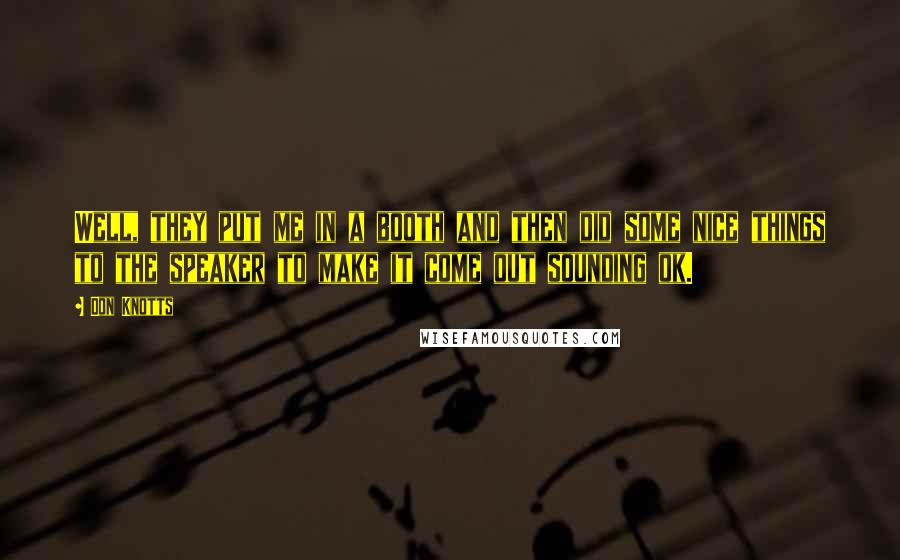 Don Knotts Quotes: Well, they put me in a booth and then did some nice things to the speaker to make it come out sounding ok.