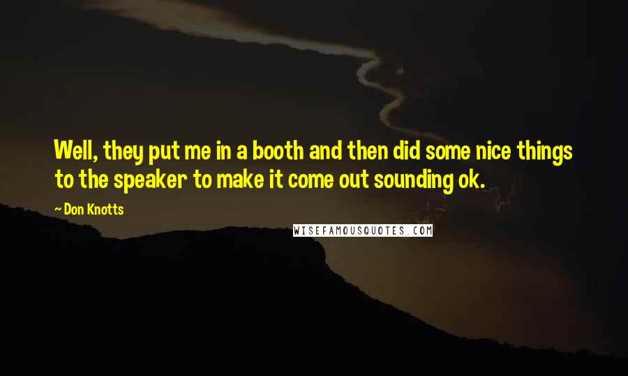 Don Knotts Quotes: Well, they put me in a booth and then did some nice things to the speaker to make it come out sounding ok.