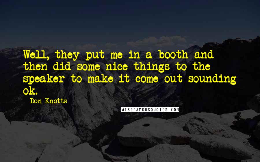 Don Knotts Quotes: Well, they put me in a booth and then did some nice things to the speaker to make it come out sounding ok.