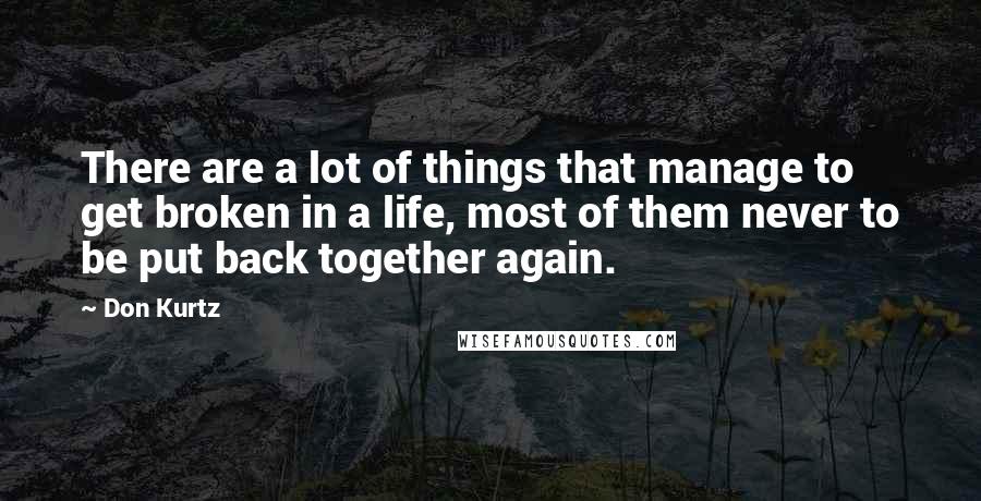 Don Kurtz Quotes: There are a lot of things that manage to get broken in a life, most of them never to be put back together again.