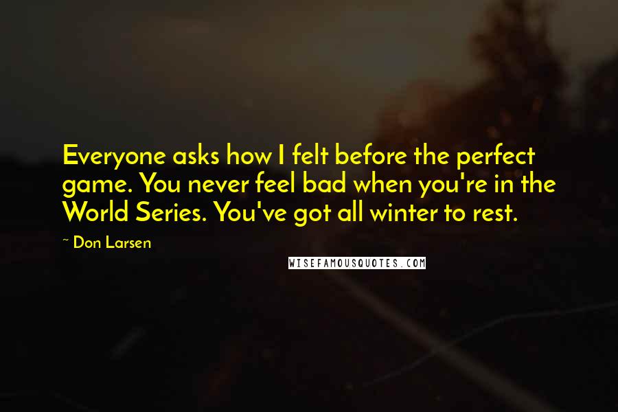 Don Larsen Quotes: Everyone asks how I felt before the perfect game. You never feel bad when you're in the World Series. You've got all winter to rest.