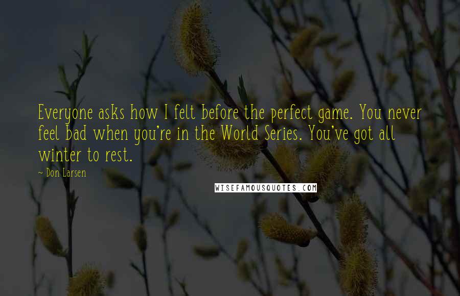 Don Larsen Quotes: Everyone asks how I felt before the perfect game. You never feel bad when you're in the World Series. You've got all winter to rest.