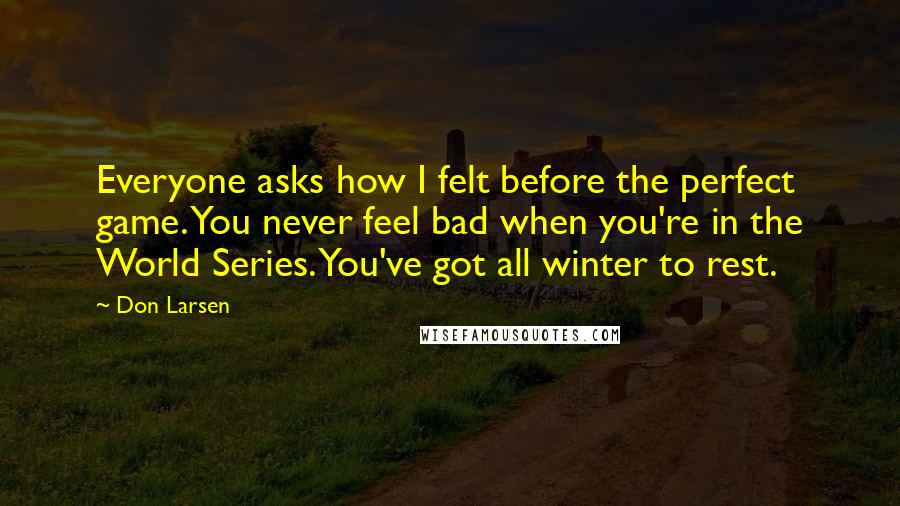 Don Larsen Quotes: Everyone asks how I felt before the perfect game. You never feel bad when you're in the World Series. You've got all winter to rest.