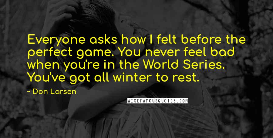 Don Larsen Quotes: Everyone asks how I felt before the perfect game. You never feel bad when you're in the World Series. You've got all winter to rest.