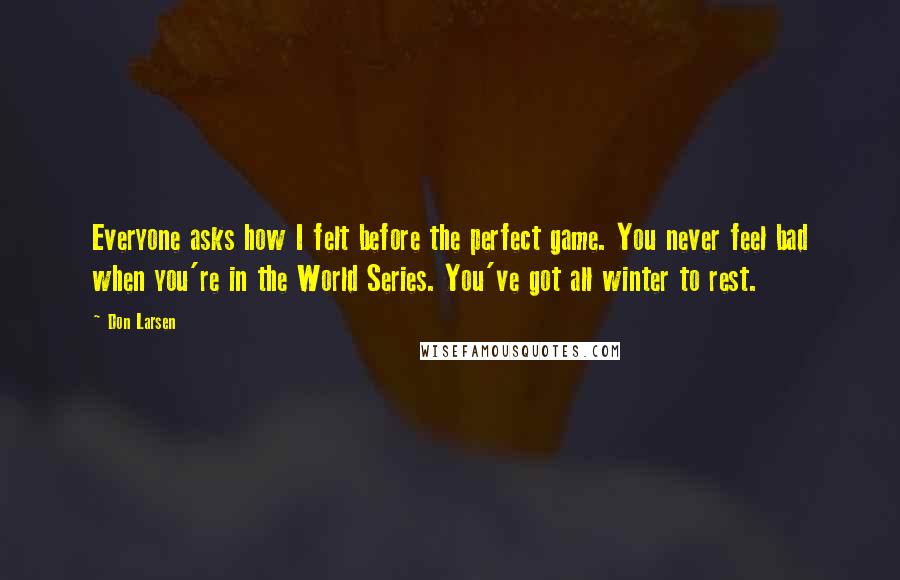 Don Larsen Quotes: Everyone asks how I felt before the perfect game. You never feel bad when you're in the World Series. You've got all winter to rest.